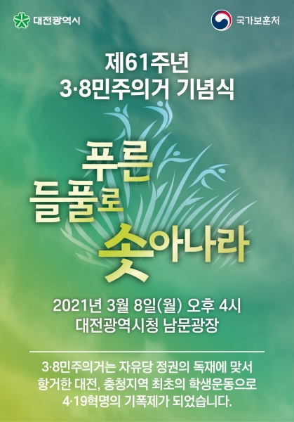 제61주년 38민주의거 기념식 푸른들풀로 솟아나라 2021년 3월 8일(월) 오후 4시 대전광역시청 남문광장 3.8민주의거는 자유당 정권의 독재에 맞서 항거한 대전, 충청지역 최초의 학생운동으로 4.19혁명의 기폭제가 되었습니다. 대전광역시, 국가보훈처 