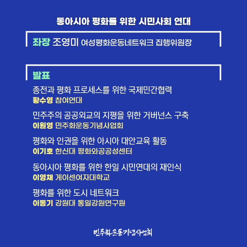 동아시아평화를 위한 시민사회 연대-좌장 조영미 여성평화운동네트워크 집행위원장-발표 종전과 평화프로세스를 위한 국제민간협력_황수영(참여연대)-민주주의 공공외교의 지평을 위한 거버넌스 구축_이원영(민주화운동기념사업회)-평화와 인권을 위한 아시아 대안교육 활동_이기호(한신대 평화와공공성센터)-동아시아평화를 위한 한일 시민연대의 재인식_이영채(게이센여자대학교)-평화를 위한 도시 네트워크_이동기(강원대 통일강원연구원)