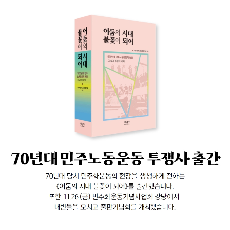 70년대 민주노동운동 투쟁사 출간-70년대 당시 민주화운동의 현장을 생생하게 전하는 <어둠의 시대 불꽃이 되어>를 출간했습니다. 또한 11.26.(금) 민주화운동기념사업회 강당에서 내빈들을 모시고 출판기념회를 개최했습니다.-어둠의 시대 불꽃이 되어 표지 사진