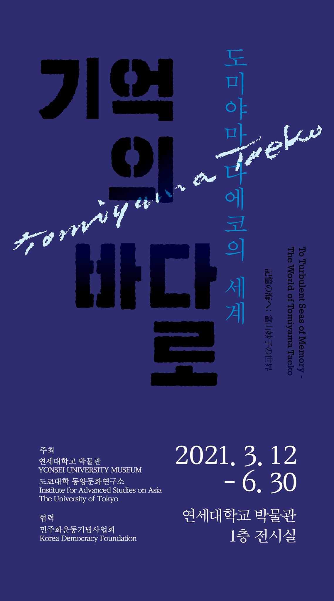 도미야카 다에코의 세계 <기억의 바다로> 
To Turbulent Seas of Memory-The World of Tomiyama Taeko / 2021.3.12-6.30. 연세대학교 박물관 1층 전시실 / 주최 연세대학교 박물관 도쿄대학 동양문화연구소, 협력 민주화운동기념사업회 