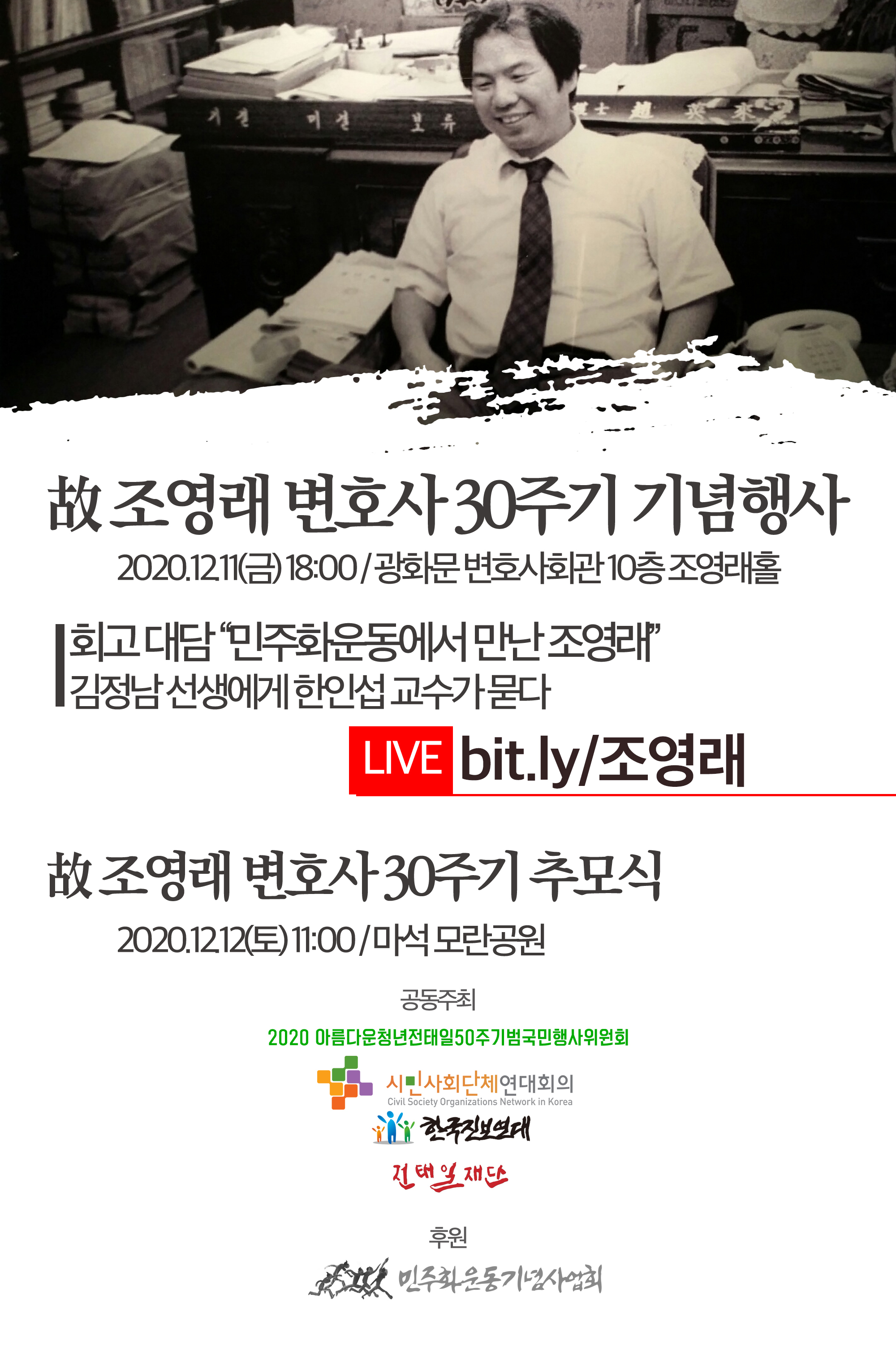 고 조영래 변호사 30주기 기념행사 202.12.11.(금) 18:00 / 광화문 변호사회관 10층 조영래홀 회고대담 -민주화운동에서 만난 조영래-김정남 선생에게 한인섭 교수가 묻다 라이브 bit.ly/조영래 고 조영래 변호사 30주기 추모식 2020.12.12.(토) 11:00 마석 모란 공원 공동주최 2020 아름다운청년전태일50주기범국민행사위원회 시민사회단체연대회의 한국진보연대 전태일재단 후원 민주화운동기념사업회