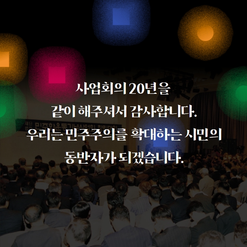 사업회의 20년을 같이 해주셔서 감사합니다. 우리는 민주주의를 확대하는 시민의 동반자가 되겠습니다.