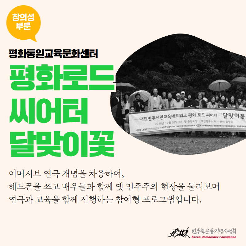 창의성 부문-평화로드씨어터달맞이꽃 - 평화통일교육문화센터-이머시브 연극 개념을 차용하여, 헤드폰을 쓰고 배우들과 함께 옛 민주주의 현장을 둘러보며 연극과 교육을 함께 진행하는 참여형 프로그램입니다.